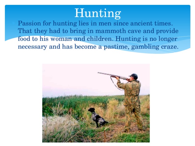 Hunting Passion for hunting lies in men since ancient times. That they had to bring in mammoth cave and provide food to his woman and children. Hunting is no longer necessary and has become a pastime, gambling craze. 
