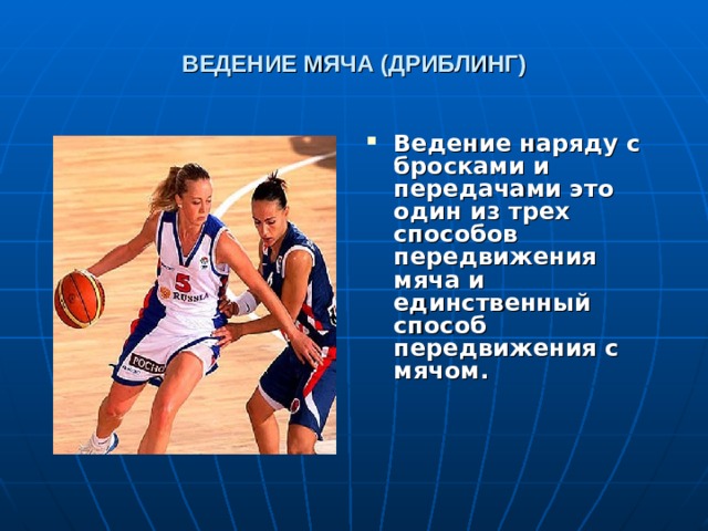 ВЕДЕНИЕ МЯЧА (ДРИБЛИНГ) Ведение наряду с бросками и передачами это один из трех способов передвижения мяча и единственный способ передвижения с мячом.  