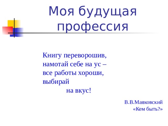 Моя будущая профессия Книгу переворошив, намотай себе на ус – все работы хороши, выбирай  на вкус! В.В.Маяковский «Кем быть?» 
