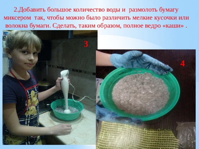 2.Добавить большое количество воды и  размолоть бумагу миксером  так, чтобы можно было различить мелкие кусочки или волокна бумаги. Сделать, таким образом, полное ведро «каши» . 3 4 