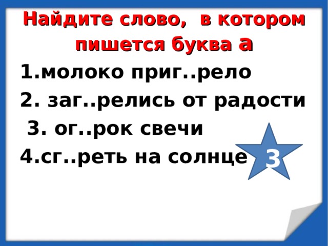 Найдите слово, в котором пишется буква а 1.молоко приг..рело 2. заг..релись от радости  3. ог..рок свечи 4.сг..реть на солнце  3 