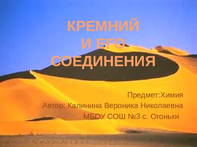 КРЕМНИЙ  И ЕГО  СОЕДИНЕНИЯ Предмет:Химия Автор: Калинина Вероника Николаевна МБОУ СОШ №3 с. Огоньки 