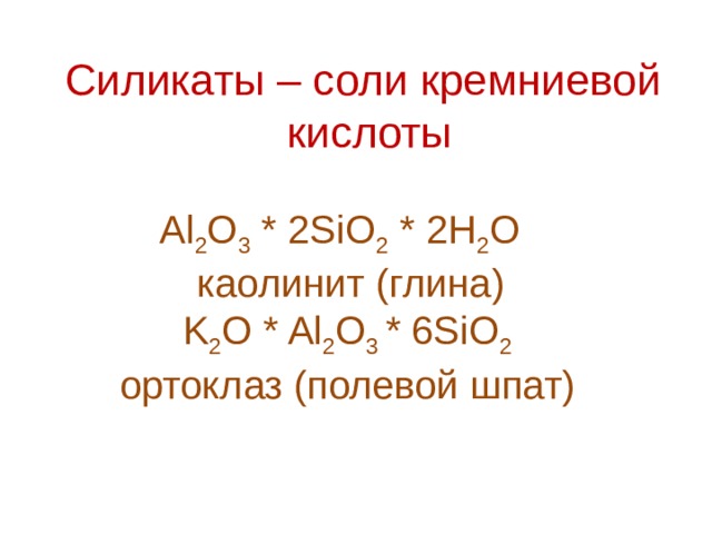 Силикаты – соли кремниевой  кислоты Al 2 O 3 * 2SiO 2 * 2H 2 O  каолинит (глина)  K 2 O * Al 2 O 3 * 6SiO 2  ортоклаз (полевой шпат)  