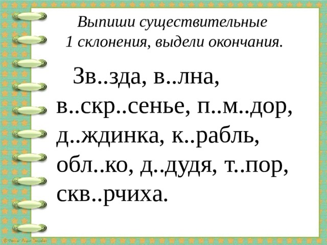Выпиши существительные  1 склонения, выдели окончания.  Зв..зда, в..лна, в..скр..сенье, п..м..дор, д..ждинка, к..рабль, обл..ко, д..дудя, т..пор, скв..рчиха. 