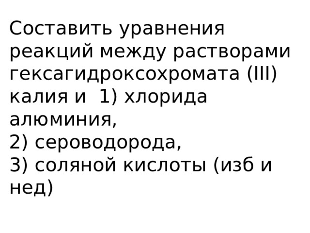 Составить уравнения реакций между растворами гексагидроксохромата (III) калия и 1) хлорида алюминия,  2) сероводорода,  3) соляной кислоты (изб и нед)   