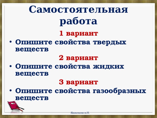  Самостоятельная работа 1 вариант Опишите свойства твердых веществ 2 вариант Опишите свойства жидких веществ 3 вариант Опишите свойства газообразных веществ Калинина в.Н. 