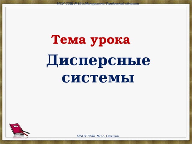 МОУ СОШ №19 г.Мичуринска Тамбовской области Тема урока Дисперсные системы МБОУ СОШ №3 с. Огоньки 