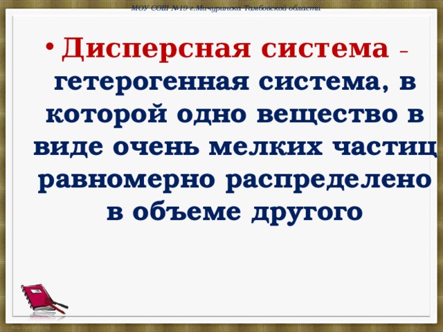 МОУ СОШ №19 г.Мичуринска Тамбовской области Дисперсная система – гетерогенная система, в которой одно вещество в виде очень мелких частиц равномерно распределено в объеме другого  