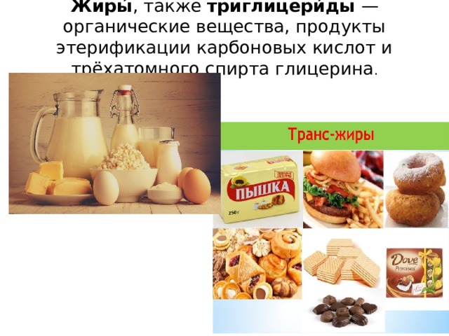 Жиры́ , также триглицери́ды  — органические вещества, продукты этерификации карбоновых кислот и трёхатомного спирта глицерина . 