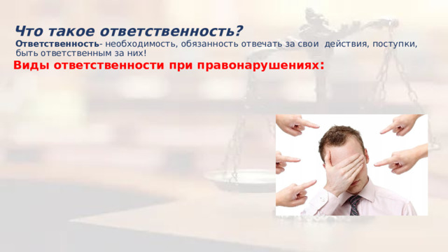  Что такое ответственность?    Ответственность - необходимость, обязанность отвечать за свои  действия, поступки,  быть ответственным за них!  Виды ответственности при правонарушениях :     