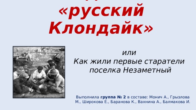 Алдан – «русский Клондайк» или  Как жили первые старатели  поселка Незаметный Выполнила группа № 2 в составе: Монич А., Грызлова М., Широкова Е., Баранова К., Вахнина А., Балмакова И. 