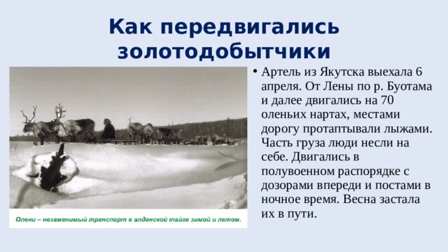 Как передвигались золотодобытчики Артель из Якутска выехала 6 апреля. От Лены по р. Буотама и далее двигались на 70 оленьих нартах, местами дорогу протаптывали лыжами. Часть груза люди несли на себе. Двигались в полувоенном распорядке с дозорами впереди и постами в ночное время. Весна застала их в пути. 