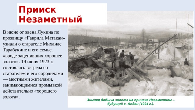 Прииск Незаметный В июне от эвена Лукина по прозвищу «Гаврила Матакан» узнали о старателе Михаиле Тарабукине и его семье, «вроде зацепивших хорошее золото». 19 июня 1923 г. состоялась встреча со старателем и его сородичами — местными жителями, занимающимися промывкой действительно «хорошего золота». 
