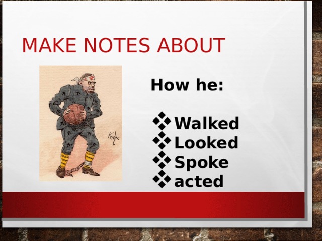 MAKE NOTES ABOUT How he:  Walked Looked Spoke acted 