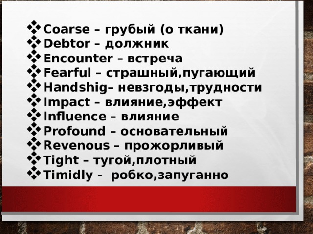 Coarse – грубый (о ткани)  Debtor – должник Encounter – встреча Fearful – страшный,пугающий Handshig– невзгоды,трудности Impact – влияние,эффект Influence – влияние Profound – основательный Revenous – прожорливый Tight – тугой,плотный Timidly - робко,запуганно  