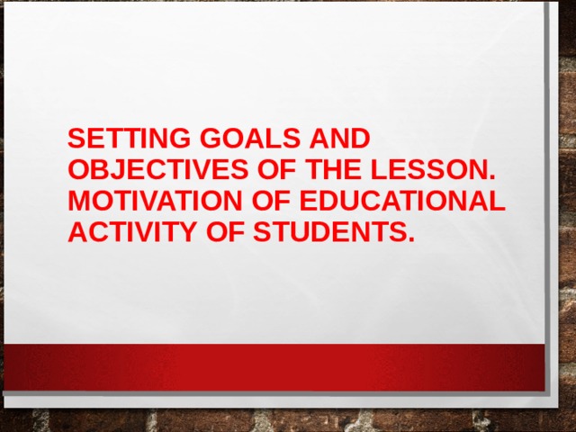 SETTING GOALS AND OBJECTIVES OF THE LESSON. MOTIVATION OF EDUCATIONAL ACTIVITY OF STUDENTS.     