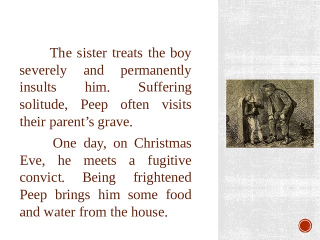 The sister treats the boy severely and permanently insults him. Suffering solitude, Peep often visits their parent’s grave.  One day, on Christmas Eve, he meets a fugitive convict. Being frightened Peep brings him some food and water from the house. 