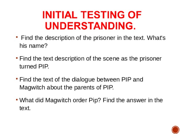 Find the description of the prisoner in the text. What's his name? Find the text description of the scene as the prisoner turned PIP. Find the text of the dialogue between PIP and Magwitch about the parents of PIP. What did Magwitch order Pip? Find the answer in the text.  