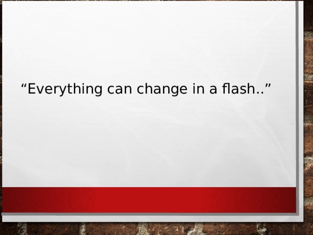 “ Everything can change in a flash..” 