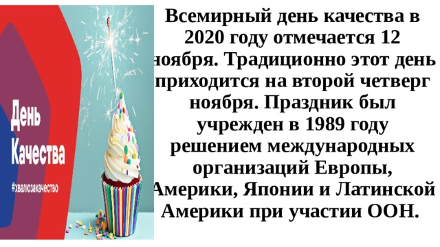             Всемирный день качества в  2020 году отмечается 12 ноября. Традиционно этот день приходится на второй четверг ноября. Праздник был учрежден в 1989 году решением международных организаций Европы, Америки, Японии и Латинской Америки при участии ООН.   