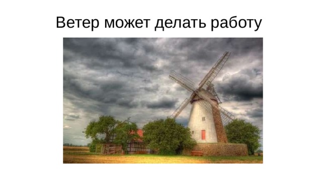 Ветер может делать работу В течение многих лет люди использовали энергию ветра для выполнения работы. Люди в Египте хотели путешествовать по воде легче и быстрее, поэтому они изобрели парусник. Чтобы сделать хлеб, люди должны измельчить зерно на мелкие кусочки. Это тяжелая работа! Давным-давно люди в Персии изобрели первую ветряную мельницу для измельчения зерна . Эта технология распространилась, и люди в Голландии стали известны своим использованием ветряных мельниц. 