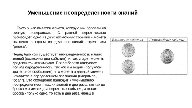 Уменьшение неопределенности знаний Пусть у нас имеется монета, которую мы бросаем на ровную поверхность. С равной вероятностью произойдет одно из двух возможных событий - монета окажется в одном из двух положений: 