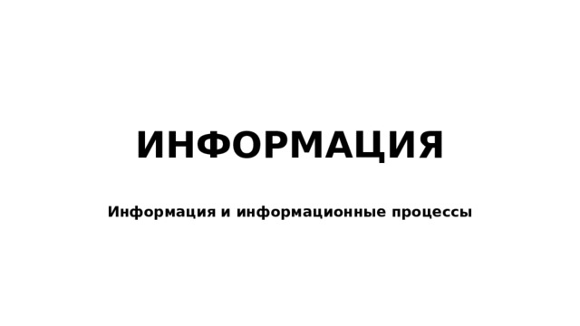 ИНФОРМАЦИЯ Информация и информационные процессы 