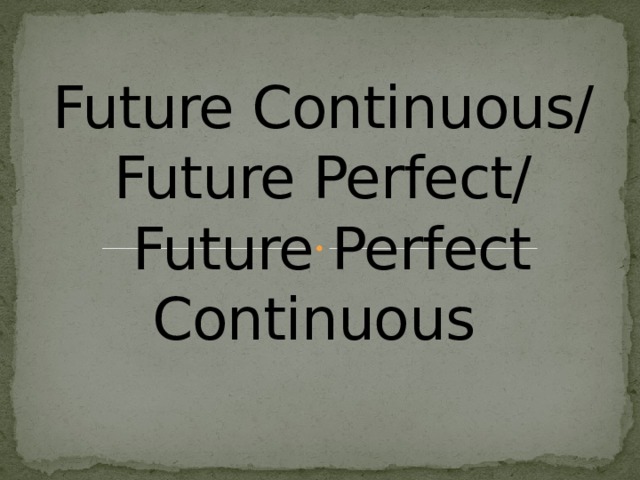       Future Continuous/ Future Perfect/  Future Perfect Continuous    