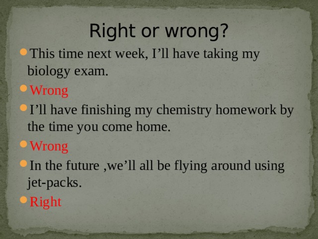 Right or wrong? This time next week, I’ll have taking my biology exam. Wrong I’ll have finishing my chemistry homework by the time you come home. Wrong In the future ,we’ll all be flying around using jet-packs. Right 
