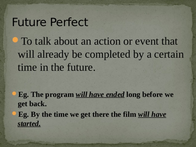 Future Perfect To talk about an action or event that will already be completed by a certain time in the future. Eg. The program will have ended long before we get back.  Eg. By the time we get there the film will have started. 
