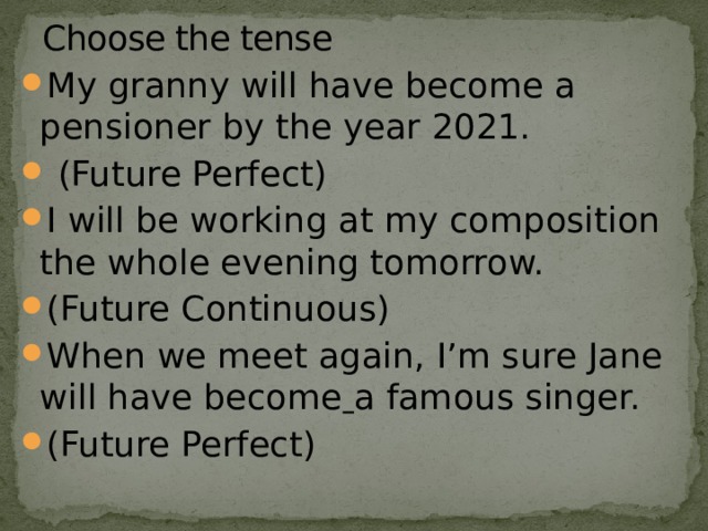 Choose the tense My granny will have become a pensioner by the year 2021.  (Future Perfect) I will be working at my composition the whole evening tomorrow. (Future Continuous) When we meet again, I’m sure Jane will have become  a famous singer. (Future Perfect) 