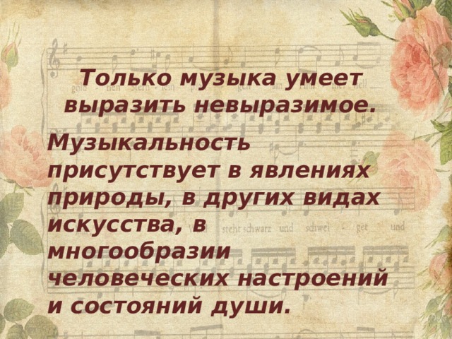Только музыка умеет выразить невыразимое. Музыкальность присутствует в явлениях природы, в других видах искусства, в многообразии человеческих настроений и состояний души. 