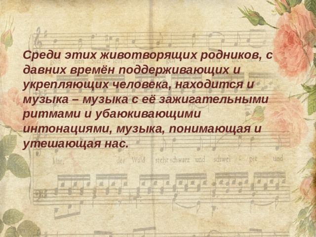 Среди этих животворящих родников, с давних времён поддерживающих и укрепляющих человека, находится и музыка – музыка с её зажигательными ритмами и убаюкивающими интонациями, музыка, понимающая и утешающая нас. 