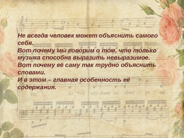 Не всегда человек может объяснить самого себя. Вот почему мы говорим о том, что только музыка способна выразить невыразимое. Вот почему её саму так трудно объяснить словами. И в этом – главная особенность её содержания. 
