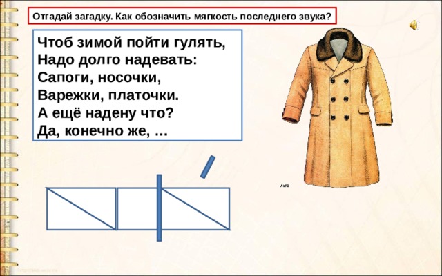 Отгадай загадку. Как обозначить мягкость последнего звука? Чтоб зимой пойти гулять, Надо долго надевать: Сапоги, носочки, Варежки, платочки. А ещё надену что? Да, конечно же, … 