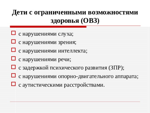 Д ети с ограниченными возможностями здоровья (ОВЗ) с нарушениями слуха; с нарушениями зрения; с нарушениями интеллекта; с нарушениями речи; с задержкой психического развития (ЗПР); с нарушениями опорно-двигательного аппарата; с аутистическими расстройствами. 