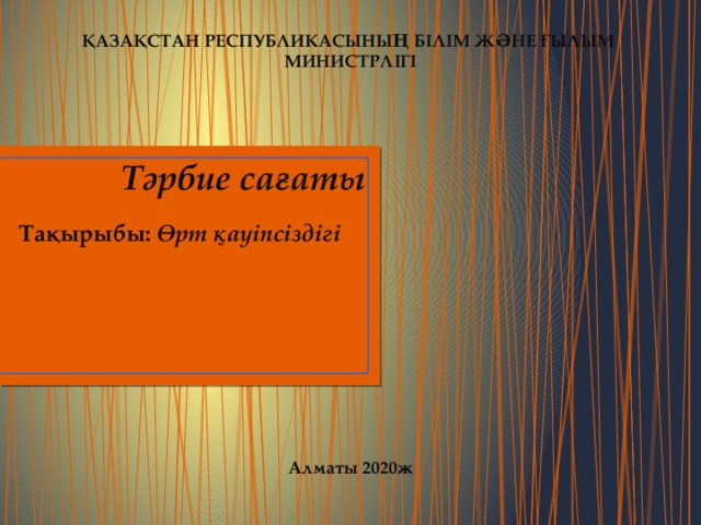  ҚАЗАҚСТАН РЕСПУБЛИКАСЫНЫҢ БІЛІМ ЖӘНЕ ҒЫЛЫМ МИНИСТРЛІГІ       Тәрбие сағаты    Тақырыбы: Өрт қауіпсіздігі                 Алматы 2020ж 