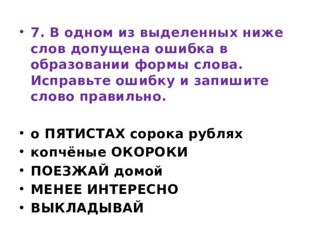 7. В одном из выделенных ниже слов допущена ошибка в образовании формы слова. Исправьте ошибку и запишите слово правильно.   о ПЯТИСТАХ сорока рублях копчёные ОКОРОКИ ПОЕЗЖАЙ домой МЕНЕЕ ИНТЕРЕСНО ВЫКЛАДЫВАЙ 