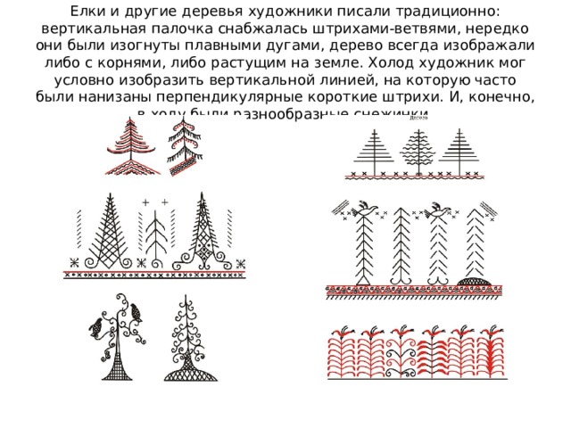 Елки и другие деревья художники писали традиционно: вертикальная палочка снабжалась штрихами-ветвями, нередко они были изогнуты плавными дугами, дерево всегда изображали либо с корнями, либо растущим на земле. Холод художник мог условно изобразить вертикальной линией, на которую часто были нанизаны перпендикулярные короткие штрихи. И, конечно, в ходу были разнообразные снежинки. 