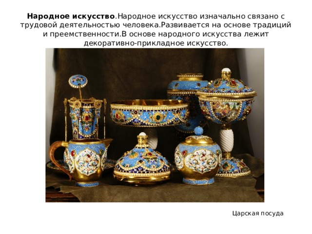 Народное искусство .Народное искусство изначально связано с трудовой деятельностью человека.Развивается на основе традиций и преемственности.В основе народного искусства лежит декоративно-прикладное искусство. Царская посуда 