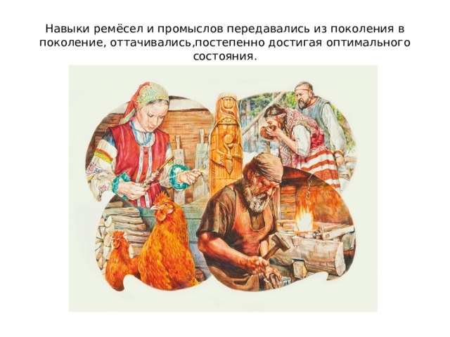 Навыки ремёсел и промыслов передавались из поколения в поколение, оттачивались,постепенно достигая оптимального состояния. 