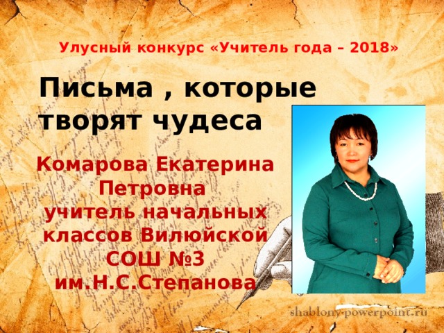 Улусный конкурс «Учитель года – 2018» Письма , которые творят чудеса Комарова Екатерина Петровна учитель начальных классов Вилюйской СОШ №3 им.Н.С.Степанова 