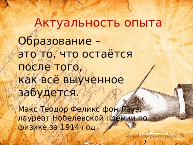  Актуальность опыта Образование – это то, что остаётся после того, как всё выученное забудется. Макс Теодор Феликс фон Лауэ, лауреат Нобелевской премии по физике за 1914 год 