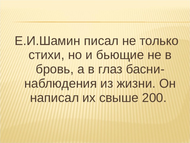 Е.И.Шамин писал не только стихи, но и бьющие не в бровь, а в глаз басни-наблюдения из жизни. Он написал их свыше 200.