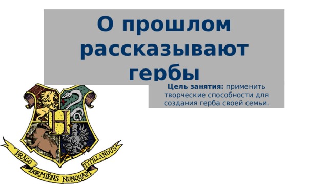 О прошлом рассказывают гербы Цель занятия: применить творческие способности для создания герба своей семьи. 