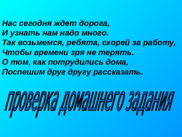 Нас сегодня ждет дорога, И узнать нам надо много. Так возьмемся, ребята, скорей за работу, Чтобы времени зря не терять. О том, как потрудились дома, Поспешим друг другу рассказать. 