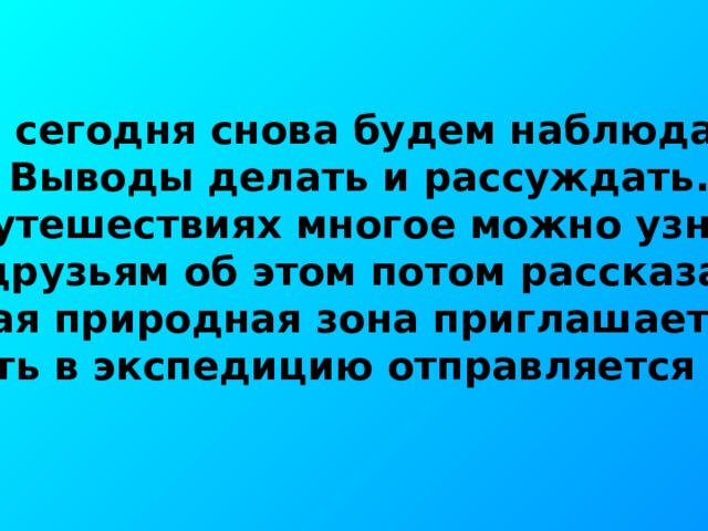 Мы сегодня снова будем наблюдать,  Выводы делать и рассуждать.  В путешествиях многое можно узнать.  И друзьям об этом потом рассказать.  Новая природная зона приглашает нас-  И опять в экспедицию отправляется класс. 