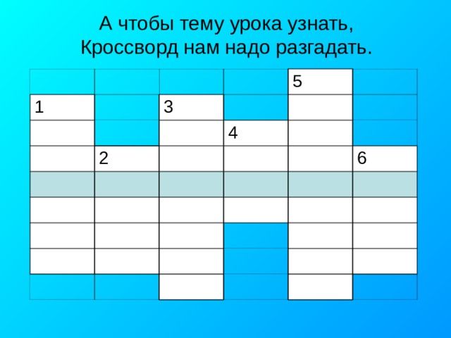 А чтобы тему урока узнать,  Кроссворд нам надо разгадать. 1 3 5 2 4 6 