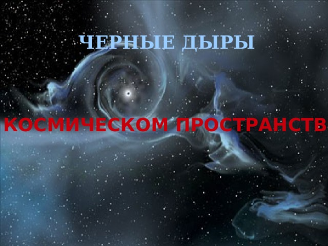 ЧЕРНЫЕ ДЫРЫ В КОСМИЧЕСКОМ ПРОСТРАНСТВЕ 