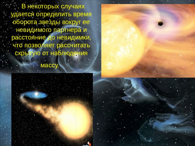 . В некоторых случаях удается определить время оборота звезды вокруг ее невидимого партнера и расстояние до невидимки, что позволяет рассчитать скрытую от наблюдения массу.  